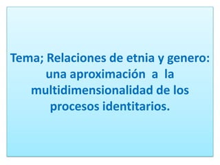 Tema; Relaciones de etnia y genero:
      una aproximación a la
   multidimensionalidad de los
       procesos identitarios.
 