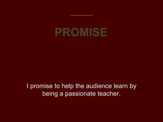 I promise to help the audience learn by
being a passionate teacher.
PROMISE
 