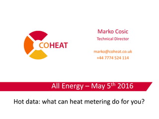 All Energy – May 5th 2016
Marko Cosic
Technical Director
marko@coheat.co.uk
+44 7774 524 114
Hot data: what can heat metering do for you?
 