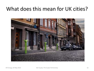 What does this mean for UK cities?




All Energy, 20 May 2010   Ash Gupta, The Gupta Partnership   10
 