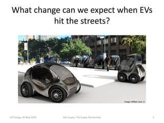 What change can we expect when EVs
           hit the streets?




All Energy, 20 May 2010   Ash Gupta, The Gupta Partnership   3
 