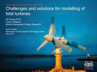 Lloyd’s Register services to the energy industry

Challenges and solutions for modelling of
tidal turbines
All Energy 2012
Lloyd’s Register
Marine Renewable Energy Research

Peter Davies
Renewable Energy Global Technology Leader
May 2012
 