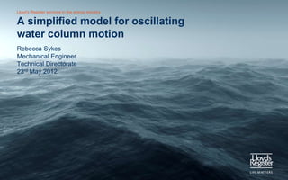 Lloyd’s Register services to the energy industry

A simplified model for oscillating water
column motion
Rebecca Sykes
Mechanical Engineer
Technical Directorate
May 23, 2012
 