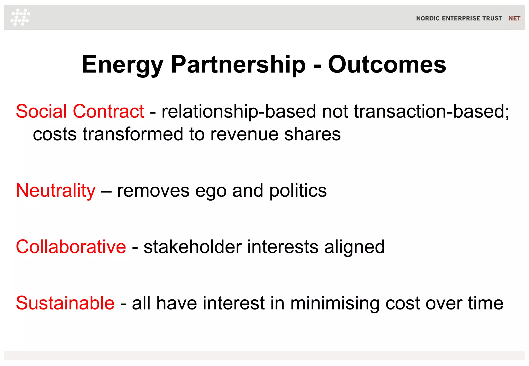 Energy Partnership - Outcomes
Social Contract - relationship-based not transaction-based;
costs transformed to revenue shares
Neutrality – removes ego and politics
Collaborative - stakeholder interests aligned
Sustainable - all have interest in minimising cost over time
 
