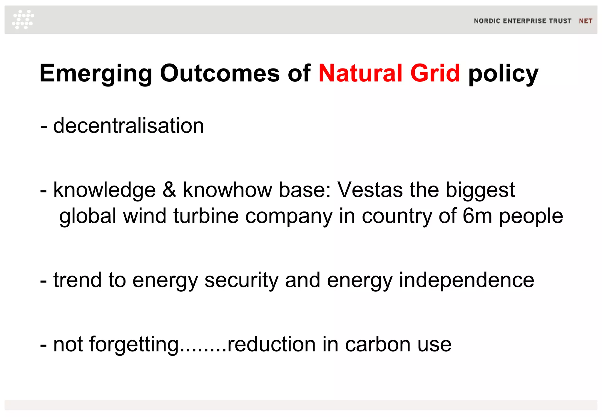 Emerging Outcomes of Natural Grid policy
- decentralisation
- knowledge & knowhow base: Vestas the biggest
global wind turbine company in country of 6m people
- trend to energy security and energy independence
- not forgetting........reduction in carbon use
 