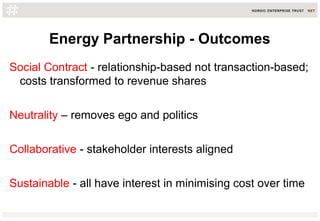 Energy Partnership - Outcomes
Social Contract - relationship-based not transaction-based;
costs transformed to revenue shares
Neutrality – removes ego and politics
Collaborative - stakeholder interests aligned
Sustainable - all have interest in minimising cost over time
 