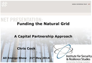 Funding the Natural Grid
A Capital Partnership Approach
Chris Cook
All Energy Show 21st
May 2014
 