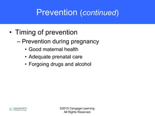 ©2015 Cengage Learning.
All Rights Reserved.
Prevention (continued)
• Timing of prevention
– Prevention during pregnancy
• Good maternal health
• Adequate prenatal care
• Forgoing drugs and alcohol
 