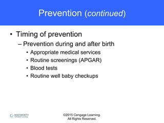 ©2015 Cengage Learning.
All Rights Reserved.
Prevention (continued)
• Timing of prevention
– Prevention during and after birth
• Appropriate medical services
• Routine screenings (APGAR)
• Blood tests
• Routine well baby checkups
 