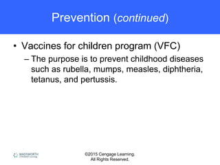 ©2015 Cengage Learning.
All Rights Reserved.
Prevention (continued)
• Vaccines for children program (VFC)
– The purpose is to prevent childhood diseases
such as rubella, mumps, measles, diphtheria,
tetanus, and pertussis.
 