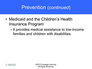 ©2015 Cengage Learning.
All Rights Reserved.
Prevention (continued)
• Medicaid and the Children’s Health
Insurance Program
– It provides medical assistance to low-income
families and children with disabilities.
 