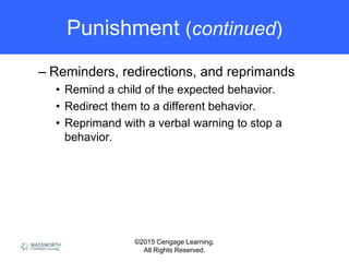 ©2015 Cengage Learning.
All Rights Reserved.
Punishment (continued)
– Reminders, redirections, and reprimands
• Remind a child of the expected behavior.
• Redirect them to a different behavior.
• Reprimand with a verbal warning to stop a
behavior.
 