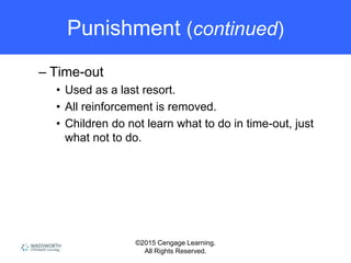 ©2015 Cengage Learning.
All Rights Reserved.
Punishment (continued)
– Time-out
• Used as a last resort.
• All reinforcement is removed.
• Children do not learn what to do in time-out, just
what not to do.
 