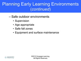 ©2015 Cengage Learning.
All Rights Reserved.
Planning Early Learning Environments
(continued)
– Safe outdoor environments
• Supervision
• Age appropriate
• Safe fall zones
• Equipment and surface maintenance
 