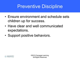 ©2015 Cengage Learning.
All Rights Reserved.
Preventive Discipline
• Ensure environment and schedule sets
children up for success.
• Have clear and well communicated
expectations.
• Support positive behaviors.
 