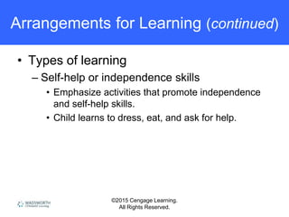 ©2015 Cengage Learning.
All Rights Reserved.
Arrangements for Learning (continued)
• Types of learning
– Self-help or independence skills
• Emphasize activities that promote independence
and self-help skills.
• Child learns to dress, eat, and ask for help.
 