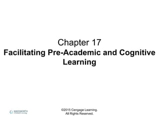 ©2015 Cengage Learning.
All Rights Reserved.
Chapter 17
Facilitating Pre-Academic and Cognitive
Learning
 