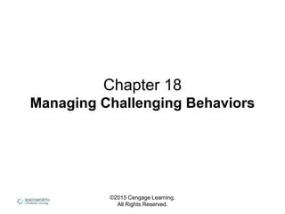 ©2015 Cengage Learning.
All Rights Reserved.
Chapter 18
Managing Challenging Behaviors
 