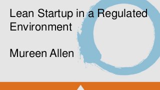 Lean Startup in a Regulated
Environment
Mureen Allen

 