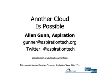Another Cloud
             Is Possible
     Allen Gunn, Aspiration
   gunner@aspirationtech.org
       Twitter: @aspirationtech
             aspirationtech.org/publications/manifesto


This material licensed Creative Commons Attribution Share Alike 2.5+
 