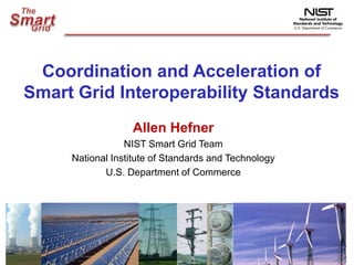 Coordination and Acceleration of  Smart Grid Interoperability Standards Allen Hefner NIST Smart Grid Team National Institute of Standards and Technology U.S. Department of Commerce 