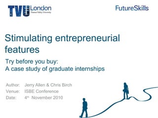 Author:
Venue:
Date:
Stimulating entrepreneurial
features
Jerry Allen & Chris Birch
ISBE Conference
4th
November 2010
Try before you buy:
A case study of graduate internships
 