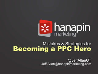 Mistakes & Strategies for

Becoming a PPC Hero

@JeffAllenUT
Jeff.Allen@hanapinmarketing.com

 