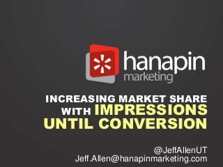 INCREASING MARKET SHARE
   WITH IMPRESSIONS
UNTIL CONVERSION
                      @JeffAllenUT
    Jeff.Allen@hanapinmarketing.com
 