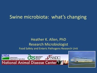 Swine microbiota: what’s changing



            Heather K. Allen, PhD
           Research Microbiologist
    Food Safety and Enteric Pathogens Research Unit
 