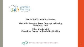 The CCDS VisitAbility Project
VisitAble Housing: From Concept to Reality
March 23, 2016
Allen Mankewich
Canadian Centre on Disability Studies
1
 