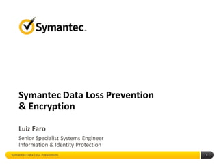 Symantec Data Loss Prevention
    & Encryption

    Luiz Faro
    Senior Specialist Systems Engineer
    Information & Identity Protection
Symantec Data Loss Prevention            1
 