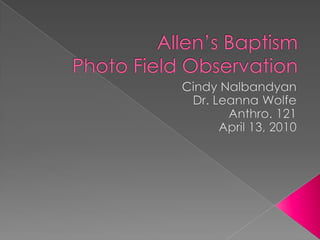 Allen’s BaptismPhoto Field Observation Cindy Nalbandyan Dr. Leanna Wolfe Anthro. 121 April 13, 2010 