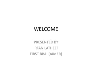 WELCOME
PRESENTED BY
IRFAN LATHEEF
FIRST BBA. (AIMER)
 