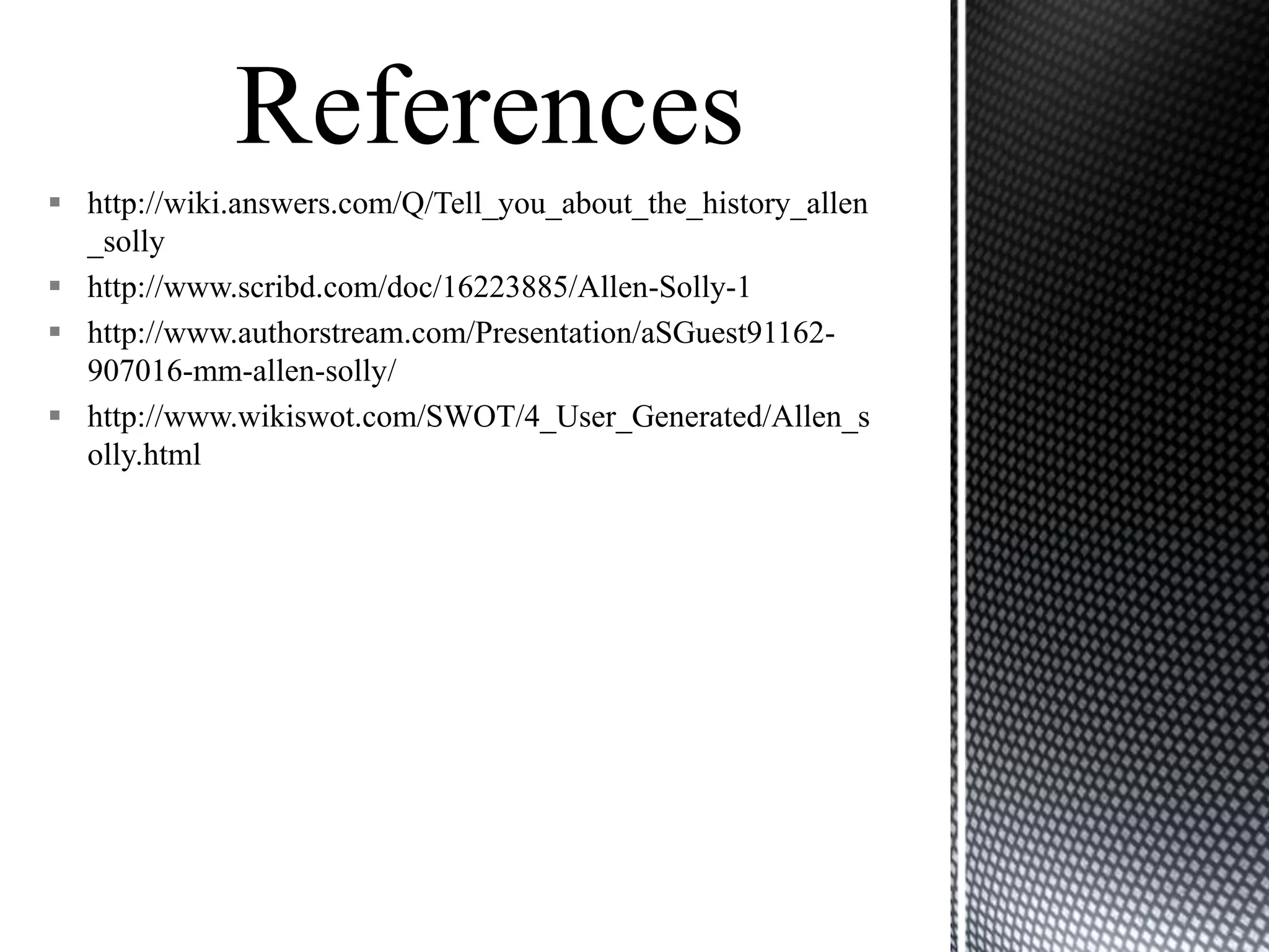  http://wiki.answers.com/Q/Tell_you_about_the_history_allen
  _solly
 http://www.scribd.com/doc/16223885/Allen-Solly-1
 http://www.authorstream.com/Presentation/aSGuest91162-
  907016-mm-allen-solly/
 http://www.wikiswot.com/SWOT/4_User_Generated/Allen_s
  olly.html
 