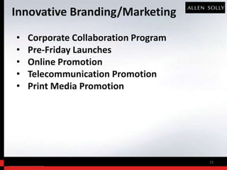 Innovative Branding/Marketing
•   Corporate Collaboration Program
•   Pre-Friday Launches
•   Online Promotion
•   Telecommunication Promotion
•   Print Media Promotion




                                      23
 