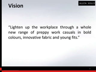 Vision


“Lighten up the workplace through a whole
new range of preppy work casuals in bold
colours, innovative fabric and young fits.”




                                          3
 