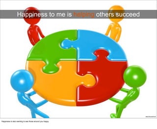 Happiness to me is helping others succeed
https://flic.kr/p/6iY2vH
Happiness is also wanting to see those around you happy.
 