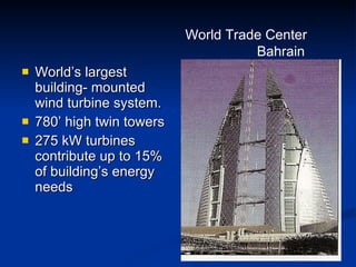 World’s largest building- mounted wind turbine system. 780’ high twin towers 275 kW turbines contribute up to 15% of building’s energy needs World Trade Center  Bahrain 
