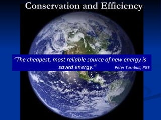 Conservation and Efficiency Peter Turnbull, PG&E “ The cheapest, most reliable source of new energy is    saved energy.”  Peter Turnbull, PGE 