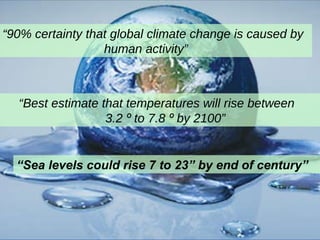 “ Best estimate that temperatures will rise between  3.2  º  to 7.8  º  by 2100”  “ Sea levels could rise 7 to 23” by end of century” “ 90% certainty that global climate change is caused by human activity”  
