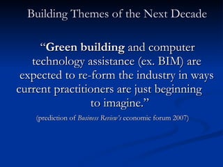 Building Themes of the Next Decade “ Green building  and computer technology assistance (ex. BIM) are expected to re-form the industry in ways current practitioners are just beginning  to imagine.”    (prediction of  Business Review’s  economic forum 2007) 