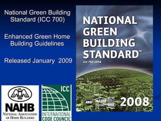 National Green Building Standard (ICC 700) Enhanced Green Home Building Guidelines Released January  2009 