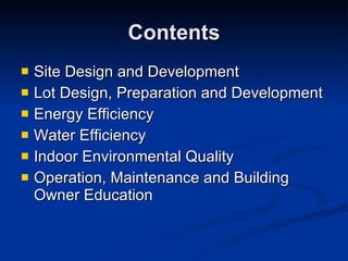 Contents Site Design and Development Lot Design, Preparation and Development Energy Efficiency Water Efficiency Indoor Environmental Quality Operation, Maintenance and Building Owner Education 