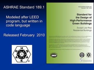 ASHRAE Standard 189.1 Modeled after LEED  program, but written in code language Released February  2010 