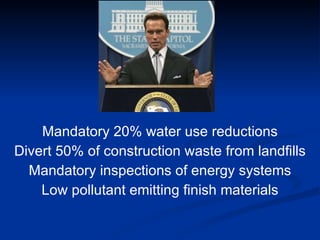 Mandatory 20% water use reductions Divert 50% of construction waste from landfills Mandatory inspections of energy systems Low pollutant emitting finish materials 