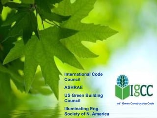 International Code Council ASHRAE US Green Building Council Illuminating Eng. Society of N. America Int’l Green Construction Code 