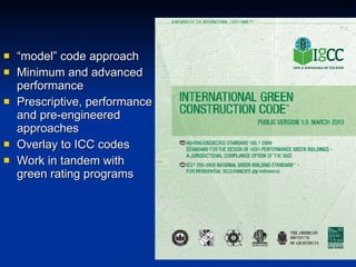 “ model” code approach Minimum and advanced performance Prescriptive, performance and pre-engineered approaches Overlay to ICC codes Work in tandem with green rating programs 