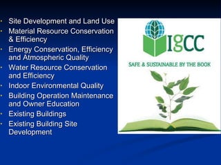 Site Development and Land Use Material Resource Conservation & Efficiency Energy Conservation, Efficiency and Atmospheric Quality Water Resource Conservation and Efficiency Indoor Environmental Quality Building Operation Maintenance and Owner Education Existing Buildings Existing Building Site Development 