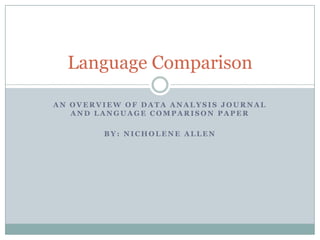 Language Comparison

AN OVERVIEW OF DATA ANALYSIS JOURNAL
   AND LANGUAGE COMPARISON PAPER

        BY: NICHOLENE ALLEN
 