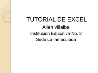 TUTORIAL DE EXCEL
       Allen villalba
 Institución Educativa No. 2
    Sede La Inmaculada
 